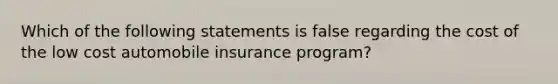 Which of the following statements is false regarding the cost of the low cost automobile insurance program?