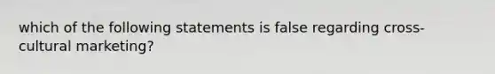 which of the following statements is false regarding cross-cultural marketing?