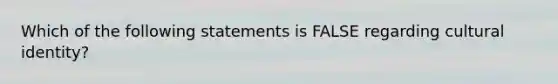 Which of the following statements is FALSE regarding cultural identity?