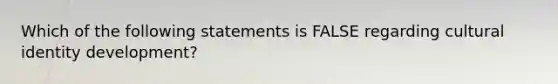 Which of the following statements is FALSE regarding cultural identity development?