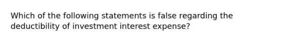 Which of the following statements is false regarding the deductibility of investment interest expense?