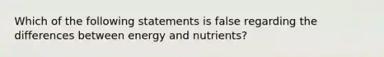 Which of the following statements is false regarding the differences between energy and nutrients?