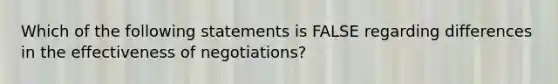 Which of the following statements is FALSE regarding differences in the effectiveness of​ negotiations?