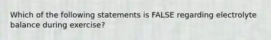 Which of the following statements is FALSE regarding electrolyte balance during exercise?