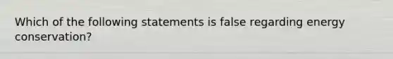 Which of the following statements is false regarding energy conservation?