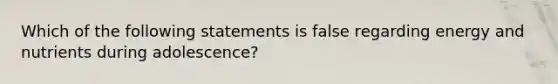 Which of the following statements is false regarding energy and nutrients during adolescence?