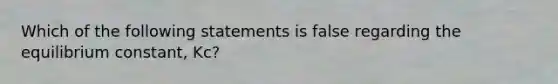 Which of the following statements is false regarding the equilibrium constant, Kc?