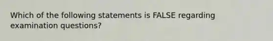 Which of the following statements is FALSE regarding examination questions?