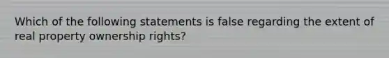 Which of the following statements is false regarding the extent of real property ownership rights?