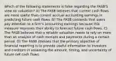 Which of the following statements is false regarding the FASB'S view on valuation? A) The FASB believes that current cash flows are more useful than current accrual accounting earnings in predicting future cash flows. B) The FASB contends that users pay attention to a firm's accounting earnings because this measure improves their ability to forecast future cash flows. C) The FASB believes that a reliable valuation needs to rely on more than an analysis of cash receipts and payments during a certain period. D) The FASB stresses that the primary objective of financial reporting is to provide useful information to investors and creditors in assessing the amount, timing, and uncertainty of future net cash flows.