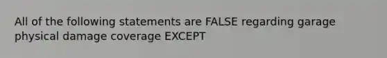 All of the following statements are FALSE regarding garage physical damage coverage EXCEPT