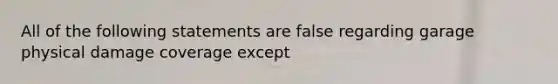 All of the following statements are false regarding garage physical damage coverage except