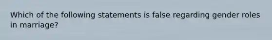 Which of the following statements is false regarding gender roles in marriage?