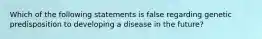 Which of the following statements is false regarding genetic predisposition to developing a disease in the​ future?