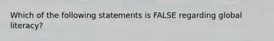 Which of the following statements is FALSE regarding global literacy?