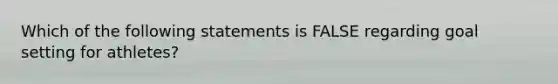 Which of the following statements is FALSE regarding goal setting for athletes?