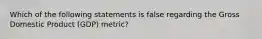 Which of the following statements is false regarding the Gross Domestic Product (GDP) metric?