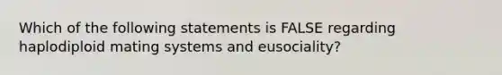 Which of the following statements is FALSE regarding haplodiploid mating systems and eusociality?