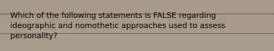 Which of the following statements is FALSE regarding ideographic and nomothetic approaches used to assess personality?