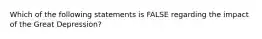 Which of the following statements is FALSE regarding the impact of the Great Depression?