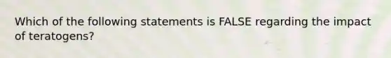 Which of the following statements is FALSE regarding the impact of teratogens?