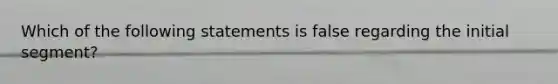 Which of the following statements is false regarding the initial segment?