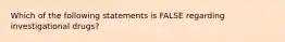 Which of the following statements is FALSE regarding investigational drugs?