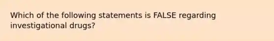 Which of the following statements is FALSE regarding investigational drugs?