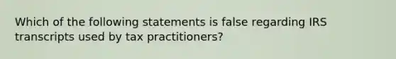 Which of the following statements is false regarding IRS transcripts used by tax practitioners?