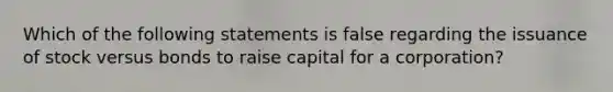 Which of the following statements is false regarding the issuance of stock versus bonds to raise capital for a corporation?