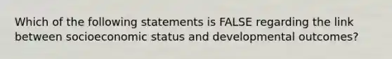 Which of the following statements is FALSE regarding the link between socioeconomic status and developmental outcomes?