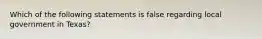 Which of the following statements is false regarding local government in Texas?