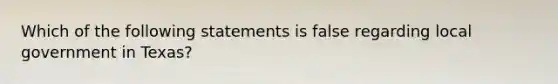 Which of the following statements is false regarding local government in Texas?