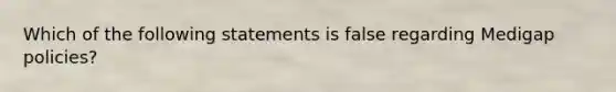 Which of the following statements is false regarding Medigap policies?