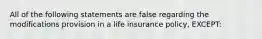 All of the following statements are false regarding the modifications provision in a life insurance policy, EXCEPT: