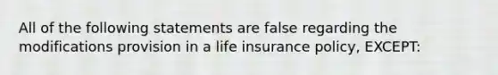 All of the following statements are false regarding the modifications provision in a life insurance policy, EXCEPT: