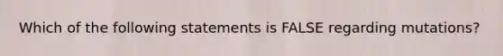 Which of the following statements is FALSE regarding mutations?