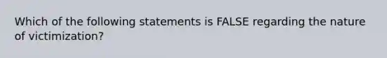 Which of the following statements is FALSE regarding the nature of victimization?