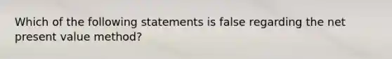 Which of the following statements is false regarding the net present value method?