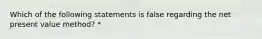 Which of the following statements is false regarding the net present value method? *