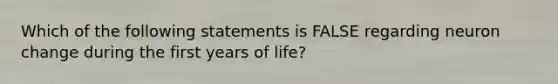 Which of the following statements is FALSE regarding neuron change during the first years of life?