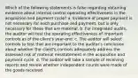 Which of the following statements is false regarding obtaining evidence about internal control operating effectiveness in the acquisition and payment cycle? a. Evidence of proper payment is not necessary for each purchase and payment, but is only necessary for those that are material. b. For integrated audits, the auditor will test the operating effectiveness of important controls as of the client's year-end. c. The auditor will select controls to test that are important to the auditor's conclusion about whether the client's controls adequately address the assessed risk of material misstatement in the acquisition and payment cycle. d. The auditor will take a sample of receiving reports and review whether independent counts were made of the goods received.