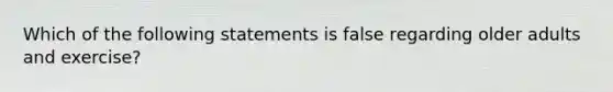 Which of the following statements is false regarding older adults and exercise?