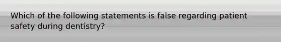 Which of the following statements is false regarding patient safety during dentistry?