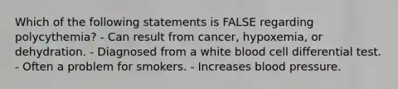 Which of the following statements is FALSE regarding polycythemia? - Can result from cancer, hypoxemia, or dehydration. - Diagnosed from a white blood cell differential test. - Often a problem for smokers. - Increases blood pressure.