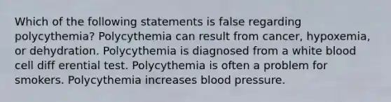 Which of the following statements is false regarding polycythemia? Polycythemia can result from cancer, hypoxemia, or dehydration. Polycythemia is diagnosed from a white blood cell diff erential test. Polycythemia is often a problem for smokers. Polycythemia increases blood pressure.