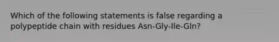 Which of the following statements is false regarding a polypeptide chain with residues Asn-Gly-Ile-Gln?