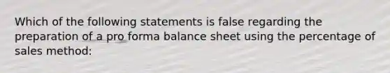 Which of the following statements is false regarding the preparation of a pro forma balance sheet using the percentage of sales method: