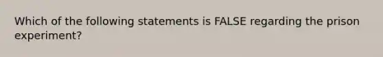 Which of the following statements is FALSE regarding the prison experiment?