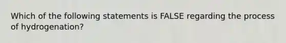 Which of the following statements is FALSE regarding the process of hydrogenation?